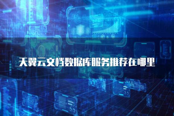 天翼云文档数据库服务推荐在哪里