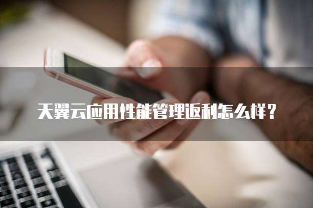 天翼云应用性能管理返利怎么样?