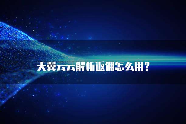 天翼云云解析返佣怎么用?