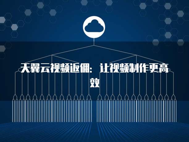 天翼云视频返佣:让视频制作更高效
