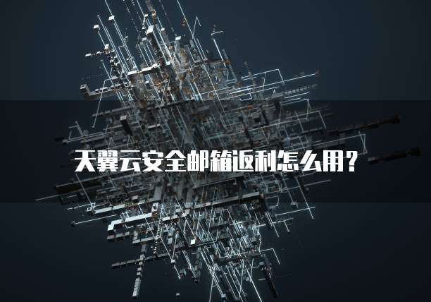 天翼云安全邮箱返利怎么用?