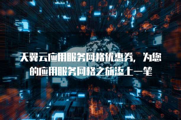 天翼云应用服务网格优惠券,为您的应用服务网格之旅添上一笔