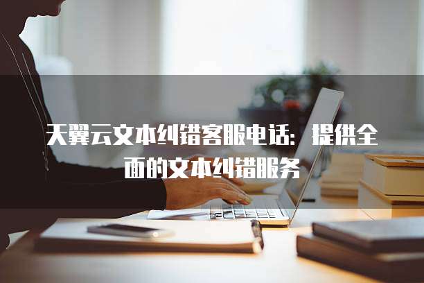 天翼云文本纠错客服电话：提供全面的文本纠错服务