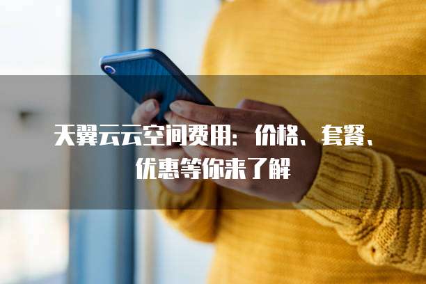 天翼云云空间费用:价格、套餐、优惠等你来了解