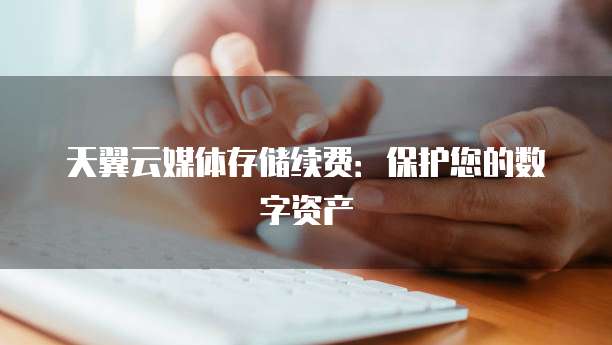 天翼云媒体存储续费:保护您的数字资产