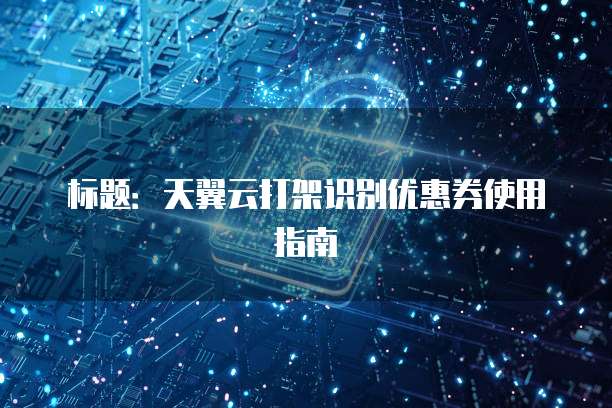 标题:天翼云打架识别优惠券使用指南