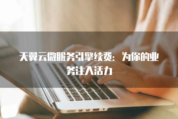 天翼云微服务引擎续费：为你的业务注入活力