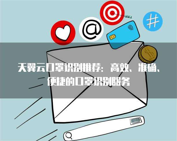 天翼云口罩识别推荐:高效、准确、便捷的口罩识别服务