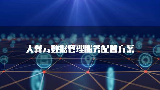 天翼云数据管理服务配置方案