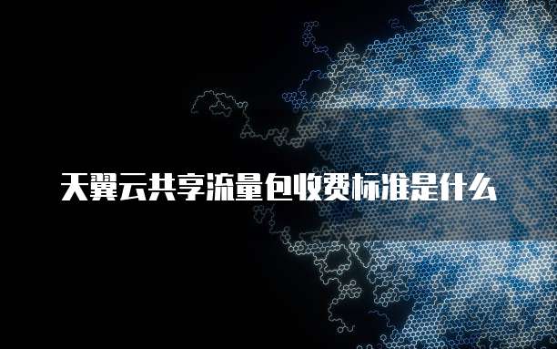 天翼云共享流量包收费标准是什么