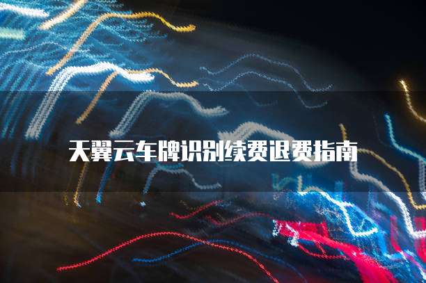天翼云车牌识别续费退费指南