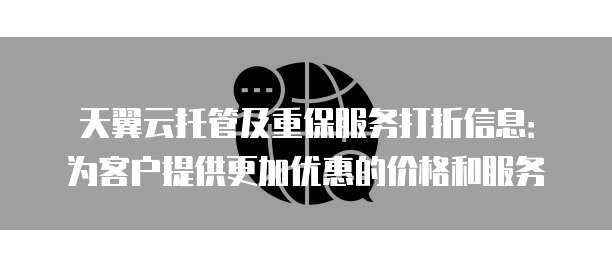 天翼云托管及重保服务打折信息:为客户提供更加优惠的价格和服务