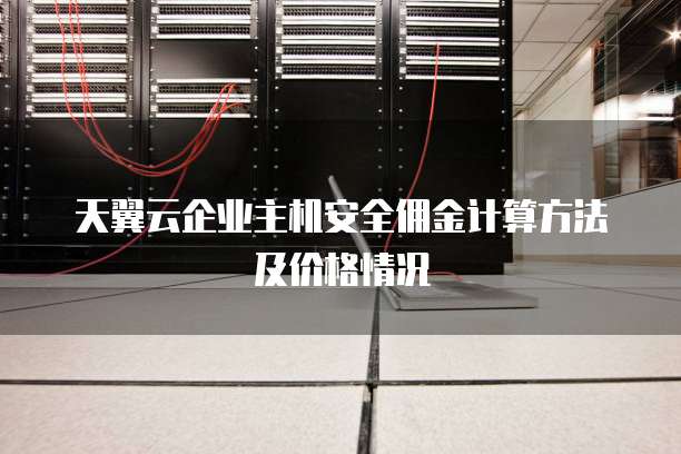 天翼云企业主机安全佣金计算方法及价格情况