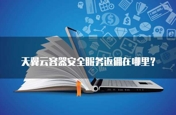 天翼云容器安全服务返佣在哪里?