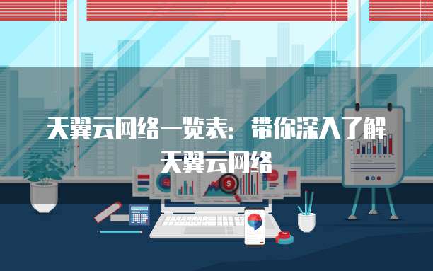 天翼云网络一览表:带你深入了解天翼云网络