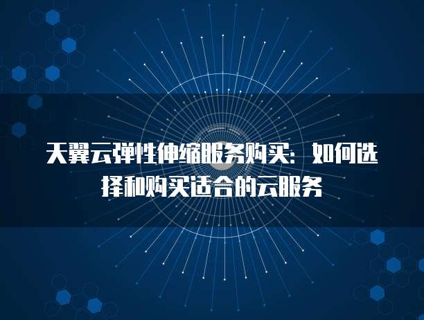 天翼云弹性伸缩服务购买:如何选择和购买适合的云服务