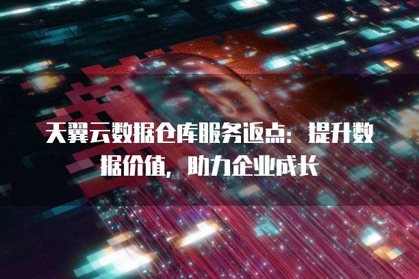 天翼云数据仓库服务返点:提升数据价值,助力企业成长