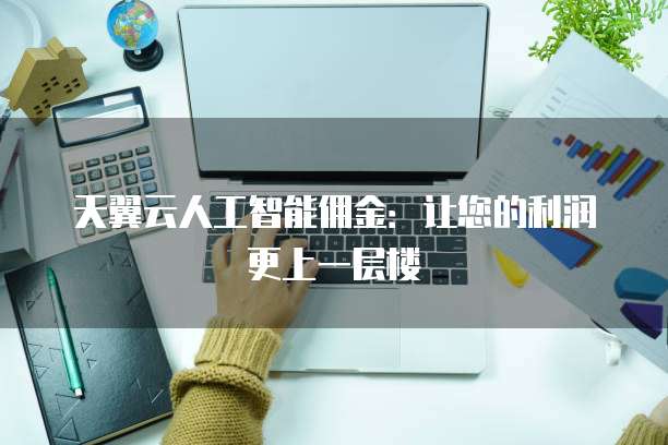 天翼云人工智能佣金:让您的利润更上一层楼