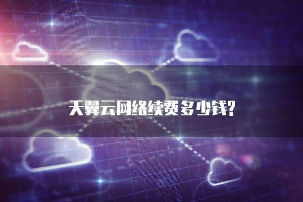 天翼云网络续费多少钱?