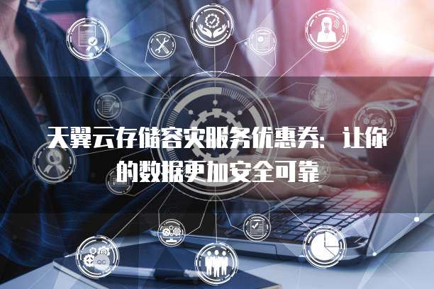 天翼云存储容灾服务优惠券:让你的数据更加安全可靠