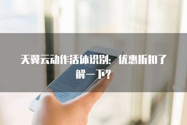 天翼云动作活体识别：优惠折扣了解一下？