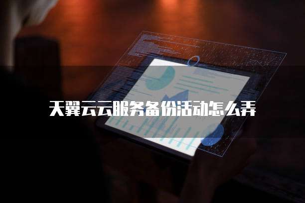 天翼云云服务备份活动怎么弄