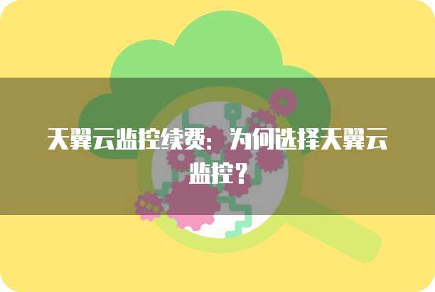 天翼云监控续费:为何选择天翼云监控?