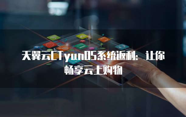 天翼云CTyunOS系统返利:让你畅享云上购物
