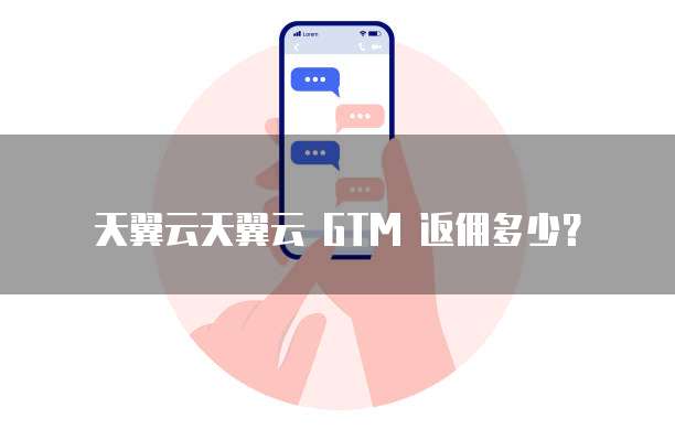 天翼云天翼云 GTM 返佣多少?