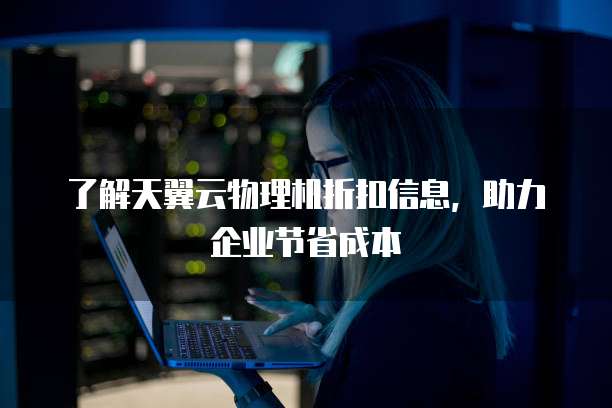 了解天翼云物理机折扣信息,助力企业节省成本