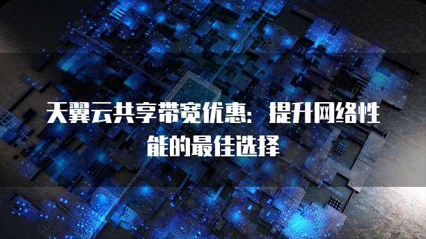 天翼云共享带宽优惠:提升网络性能的最佳选择