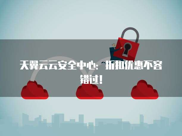 天翼云云安全中心:折扣优惠不容错过!