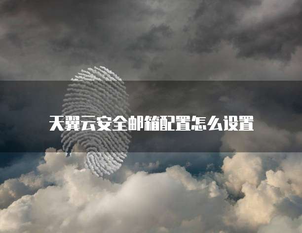 天翼云安全邮箱配置怎么设置