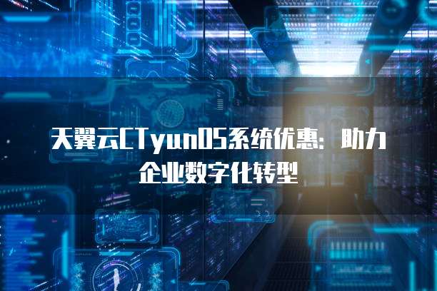 天翼云CTyunOS系统优惠：助力企业数字化转型
