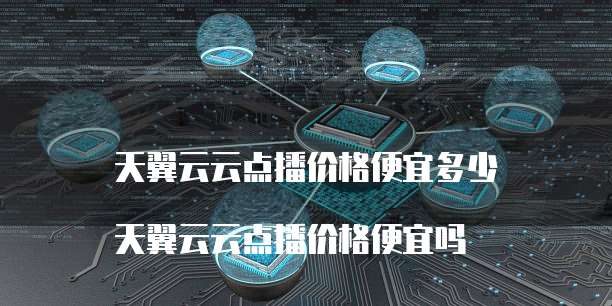 天翼云云点播价格便宜多少
天翼云云点播价格便宜吗