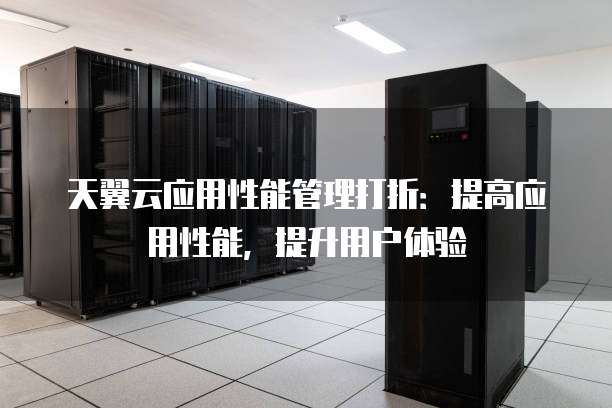 天翼云应用性能管理打折:提高应用性能,提升用户体验