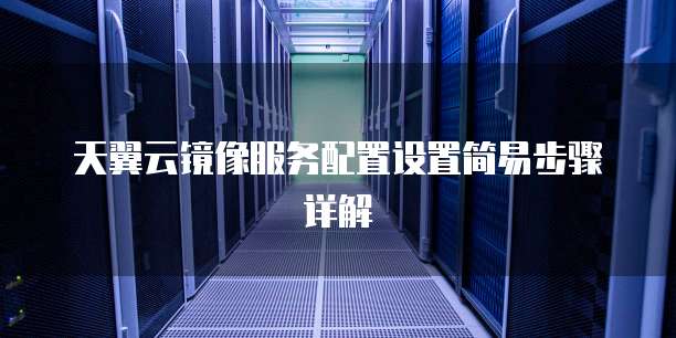 天翼云镜像服务配置设置简易步骤详解