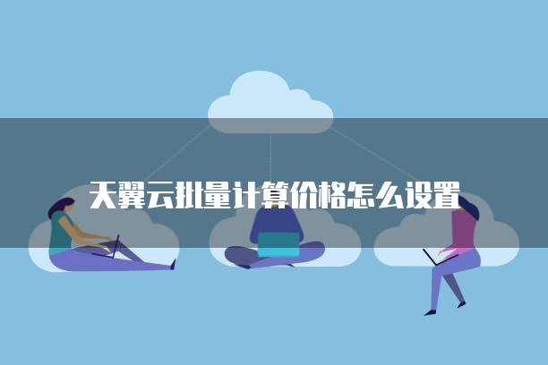 天翼云批量计算价格怎么设置