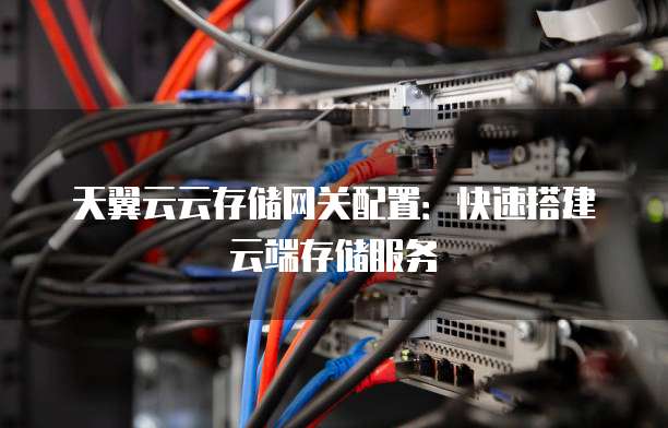 天翼云云存储网关配置:快速搭建云端存储服务