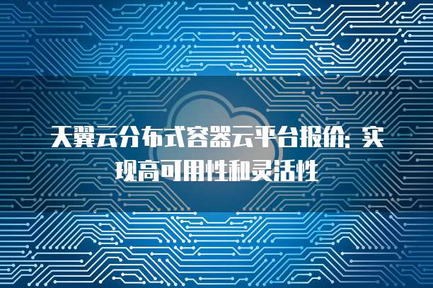 天翼云分布式容器云平台报价: 实现高可用性和灵活性