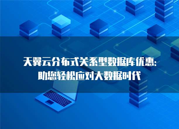 天翼云分布式关系型数据库优惠:助您轻松应对大数据时代