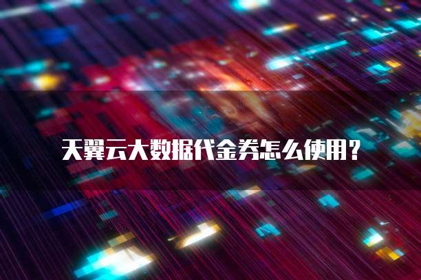 天翼云大数据代金券怎么使用?