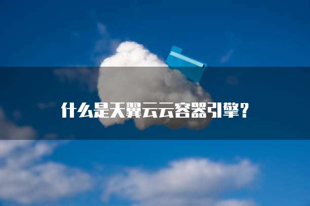 什么是天翼云云容器引擎？