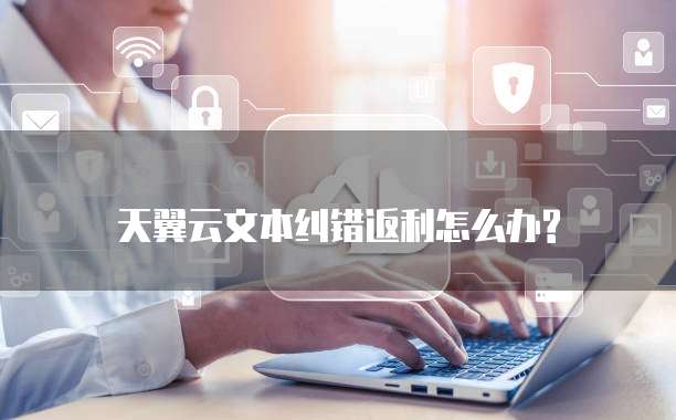 天翼云文本纠错返利怎么办?