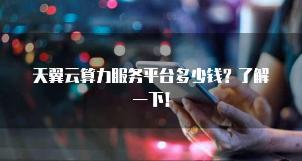天翼云算力服务平台多少钱?了解一下!