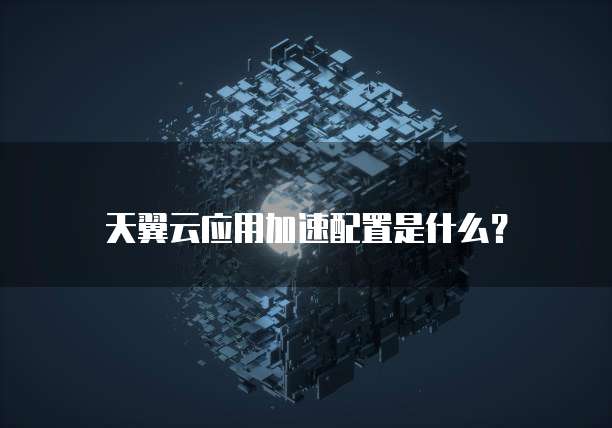 天翼云应用加速配置是什么?