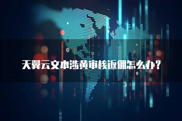天翼云文本涉黄审核返佣怎么办?