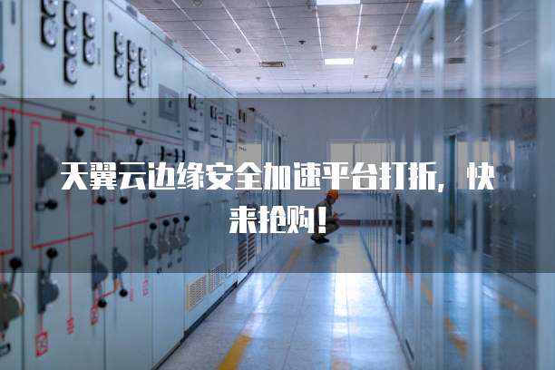 天翼云边缘安全加速平台打折,快来抢购!