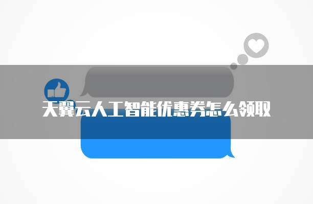 天翼云人工智能优惠券怎么领取