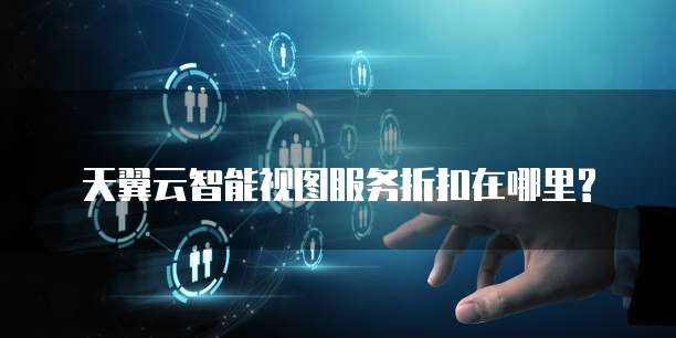 天翼云智能视图服务折扣在哪里?